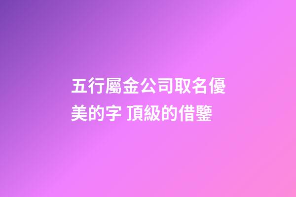 五行屬金公司取名優美的字 頂級的借鑒-第1張-公司起名-玄機派